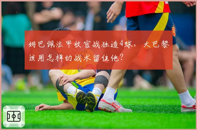 姆巴佩法甲收官战独造4球，大巴黎该用怎样的战术留住他？