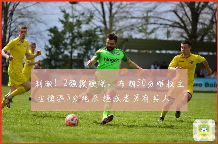 刺激！2强援硬刚，布朗50分难救主 古德温3分绝杀 拯救者另有其人
