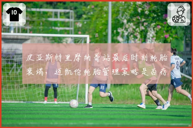 皮亚斯特里摩纳哥站最后时刻轮胎衰竭，迈凯伦轮胎管理策略是否存在漏洞？