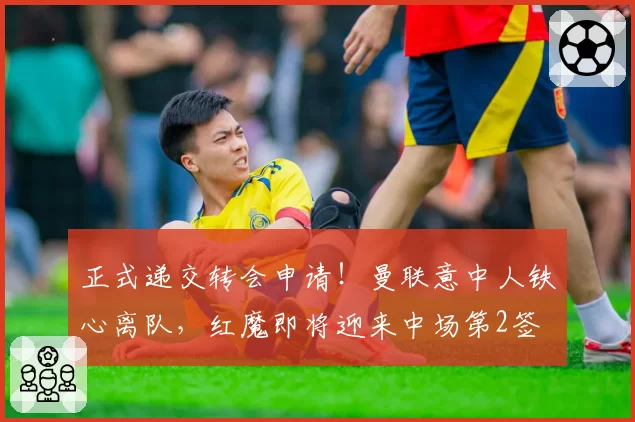 正式递交转会申请！曼联意中人铁心离队，红魔即将迎来中场第2签