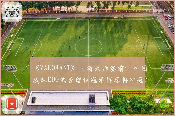 《VALORANT》上海大师赛前：中国战队EDG能否留住冠军阵容再冲冠？
