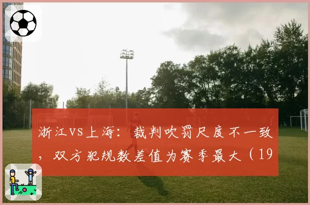 浙江vs上海：裁判吹罚尺度不一致，双方犯规数差值为赛季最大（19次）