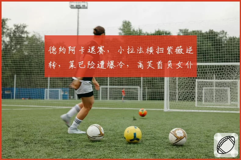 德约阿卡退赛，小拉法横扫紫薇逆转，莱巴险遭爆冷，高芙首负女仆