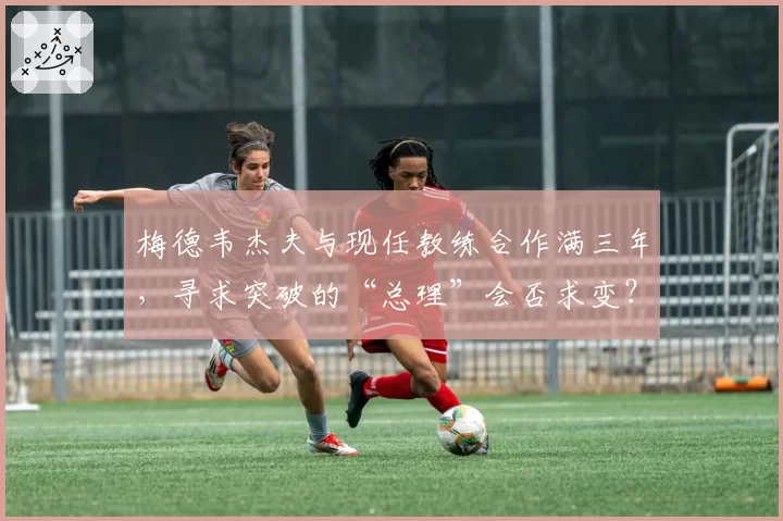 梅德韦杰夫与现任教练合作满三年，寻求突破的“总理”会否求变？