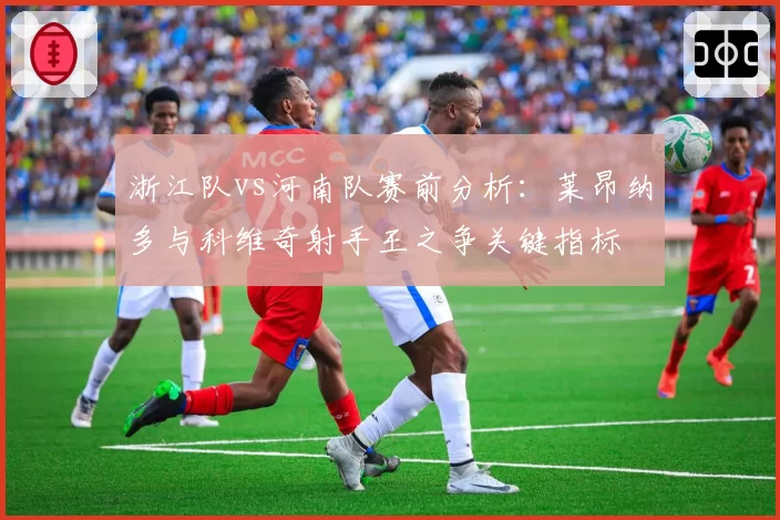 浙江队vs河南队赛前分析：莱昂纳多与科维奇射手王之争关键指标