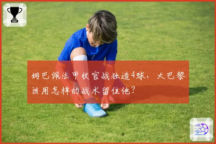 姆巴佩法甲收官战独造4球，大巴黎该用怎样的战术留住他？