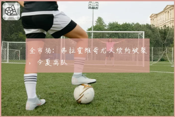 全市场：弗拉霍维奇尤文续约破裂，今夏离队
