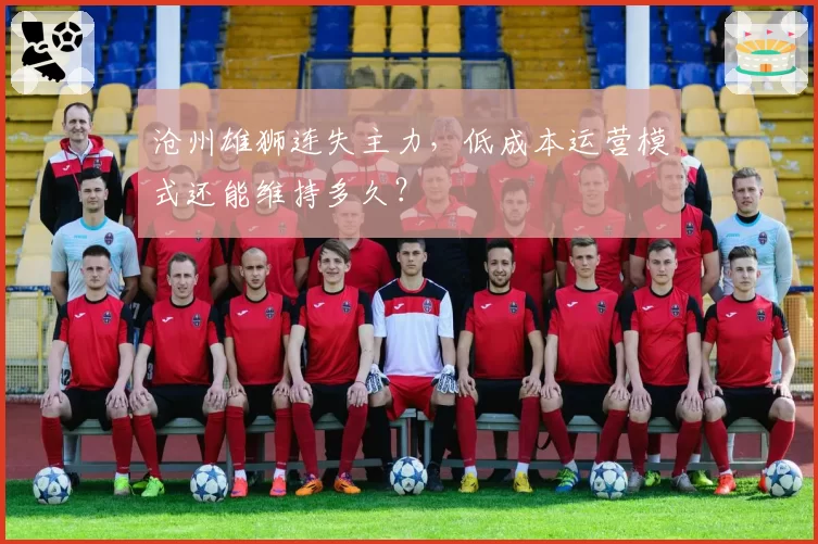 沧州雄狮连失主力，低成本运营模式还能维持多久？