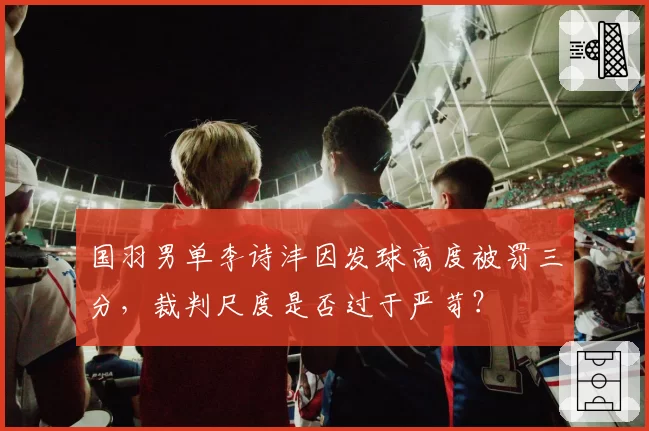 国羽男单李诗沣因发球高度被罚三分，裁判尺度是否过于严苛？