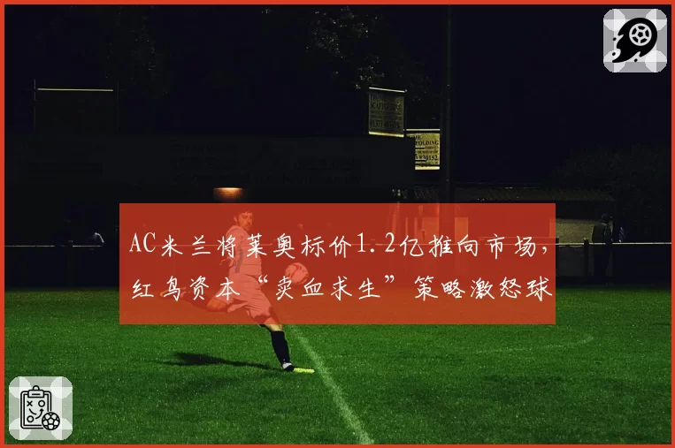 AC米兰将莱奥标价1.2亿推向市场，红鸟资本“卖血求生”策略激怒球迷