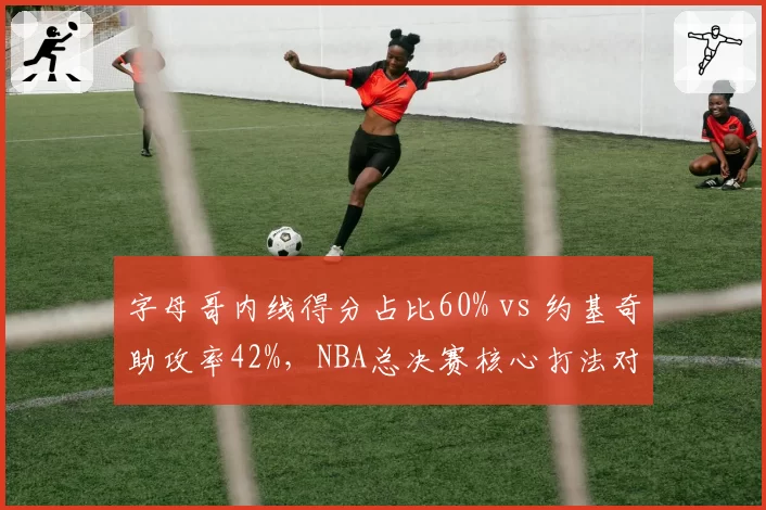 字母哥内线得分占比60% vs 约基奇助攻率42%，NBA总决赛核心打法对比