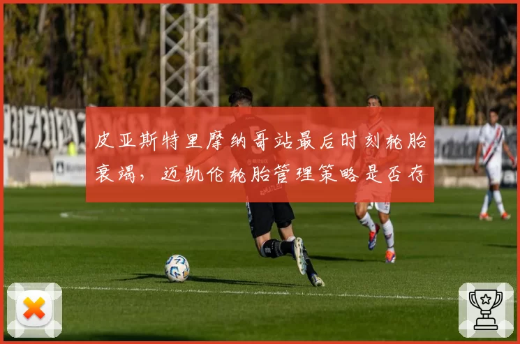 皮亚斯特里摩纳哥站最后时刻轮胎衰竭,迈凯伦轮胎管理策略是否存在漏洞?