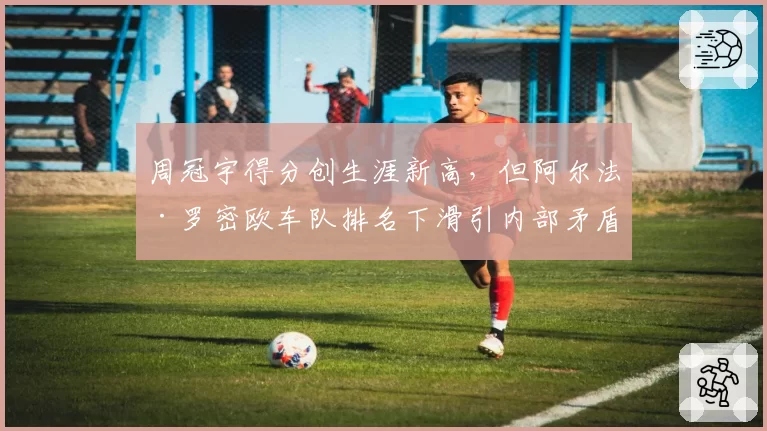 周冠宇得分创生涯新高，但阿尔法·罗密欧车队排名下滑引内部矛盾