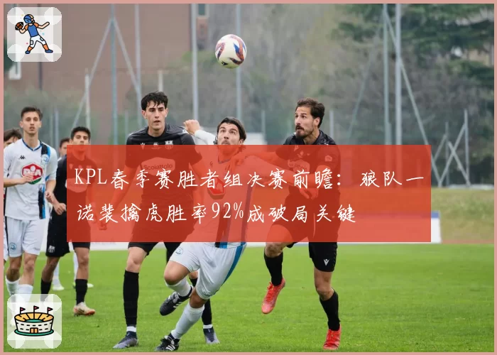 KPL春季赛胜者组决赛前瞻：狼队一诺裴擒虎胜率92%成破局关键