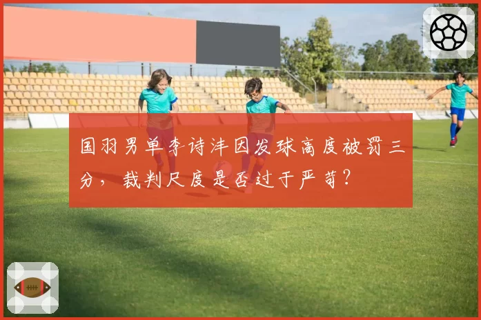 国羽男单李诗沣因发球高度被罚三分，裁判尺度是否过于严苛？