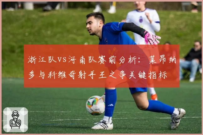 浙江队vs河南队赛前分析：莱昂纳多与科维奇射手王之争关键指标