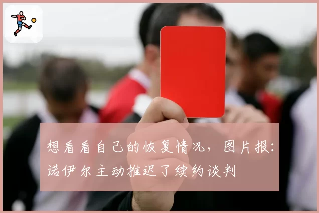 想看看自己的恢复情况，图片报：诺伊尔主动推迟了续约谈判