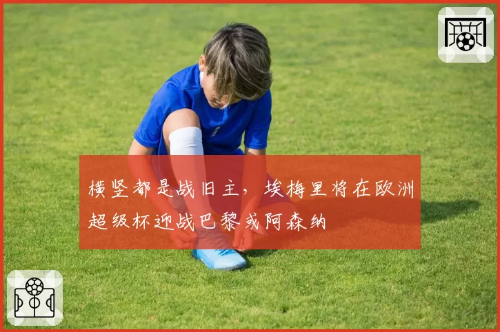 横竖都是战旧主，埃梅里将在欧洲超级杯迎战巴黎或阿森纳