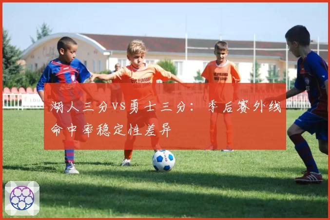 湖人三分vs勇士三分：季后赛外线命中率稳定性差异