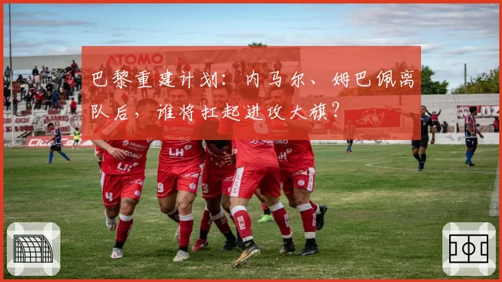 巴黎重建计划：内马尔、姆巴佩离队后，谁将扛起进攻大旗？