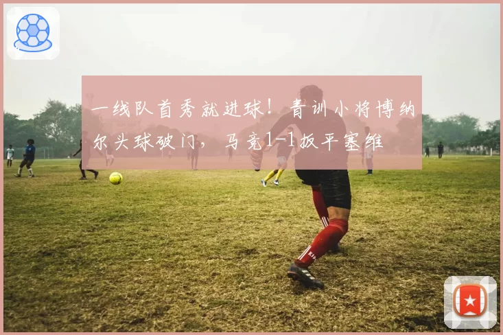 一线队首秀就进球！青训小将博纳尔头球破门，马竞1-1扳平塞维