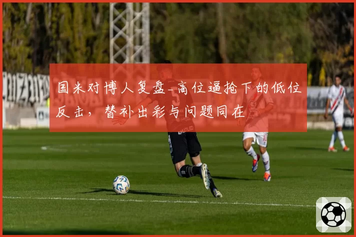 国米对博人复盘_高位逼抢下的低位反击，替补出彩与问题同在