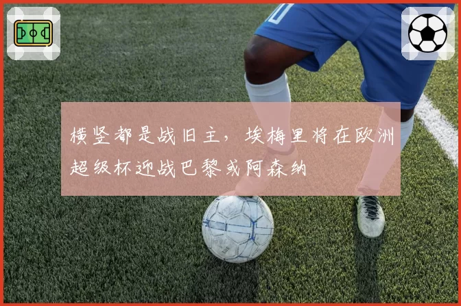 横竖都是战旧主，埃梅里将在欧洲超级杯迎战巴黎或阿森纳