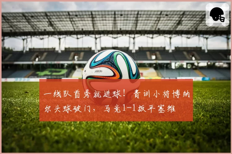 一线队首秀就进球!青训小将博纳尔头球破门,马竞1-1扳平塞维