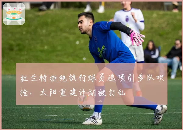 杜兰特拒绝执行球员选项引多队哄抢，太阳重建计划被打乱