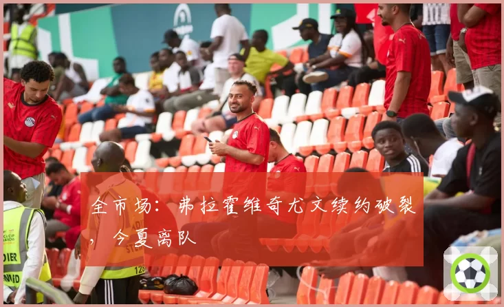 全市场：弗拉霍维奇尤文续约破裂，今夏离队