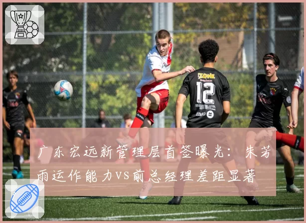 广东宏远新管理层首签曝光：朱芳雨运作能力vs前总经理差距显著