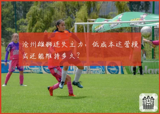 沧州雄狮连失主力，低成本运营模式还能维持多久？