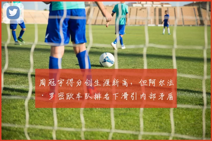 周冠宇得分创生涯新高，但阿尔法·罗密欧车队排名下滑引内部矛盾