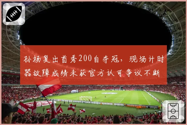 孙杨复出首秀200自夺冠，现场计时器故障成绩未获官方认可争议不断