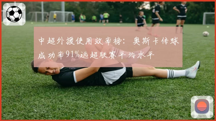 中超外援使用效率榜：奥斯卡传球成功率91%远超联赛平均水平