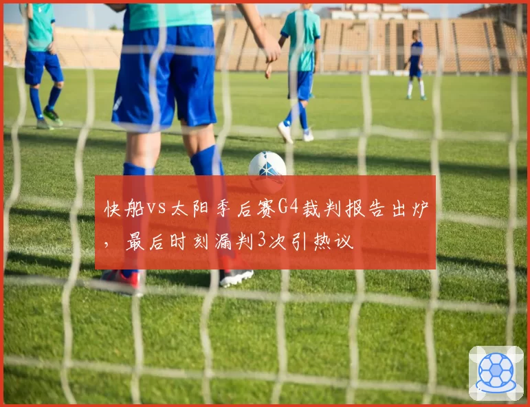快船vs太阳季后赛G4裁判报告出炉，最后时刻漏判3次引热议