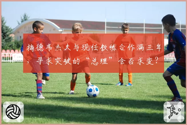 梅德韦杰夫与现任教练合作满三年，寻求突破的“总理”会否求变？