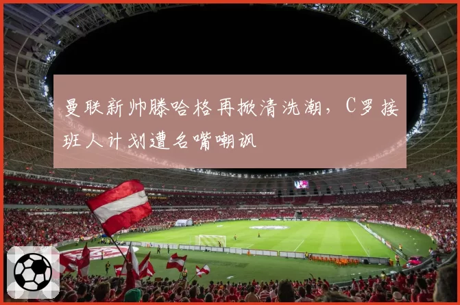 曼联新帅滕哈格再掀清洗潮，C罗接班人计划遭名嘴嘲讽