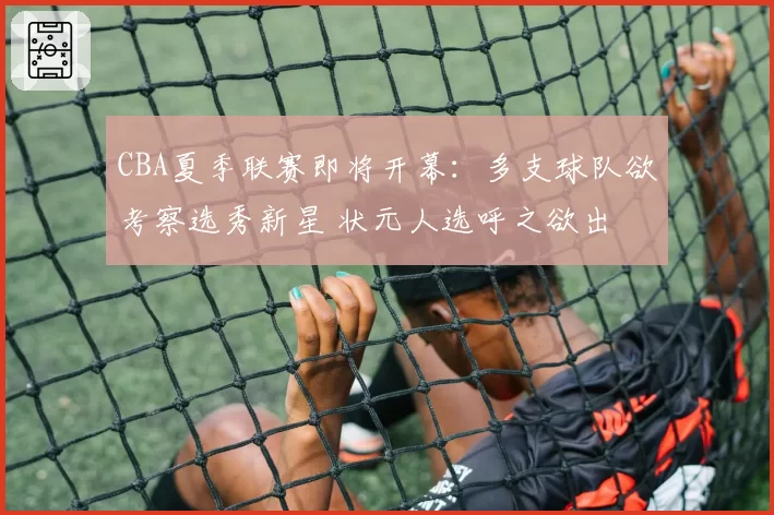 CBA夏季联赛即将开幕：多支球队欲考察选秀新星 状元人选呼之欲出