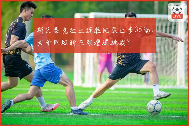 斯瓦泰克红土连胜纪录止步35场，女子网坛新王朝遭遇挑战？